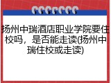 扬州中瑞酒店职业学院要住校吗，是否能走读(扬州中瑞住校或走读)