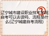 辽宁城市建设职业技术学院自考可以去读吗，流程是什么(辽宁城建自考流程)