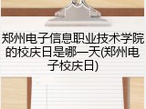 郑州电子信息职业技术学院的校庆日是哪一天(郑州电子校庆日)