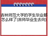 吉林师范大学的学生毕业都怎么样了(吉师毕业生去向)