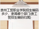 贵州工贸职业学院招生编码多少，隶属哪个部门(贵工贸招生编码归属)
