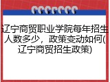 辽宁商贸职业学院每年招生人数多少，政策变动如何(辽宁商贸招生政策)