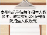 贵州师范学院每年招生人数多少，政策变动如何(贵师院招生人数政策)