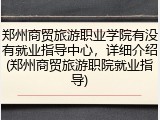 郑州商贸旅游职业学院有没有就业指导中心，详细介绍(郑州商贸旅游职院就业指导)