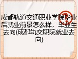 成都轨道交通职业学院毕业后就业前景怎么样，毕业生去向(成都轨交职院就业去向)
