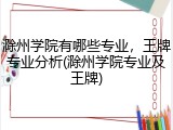 滁州学院有哪些专业，王牌专业分析(滁州学院专业及王牌)