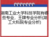 湖南工业大学科技学院有哪些专业，王牌专业分析(湖工大科院专业分析)