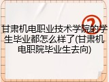 甘肃机电职业技术学院的学生毕业都怎么样了(甘肃机电职院毕业生去向)