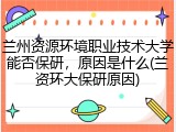 兰州资源环境职业技术大学能否保研，原因是什么(兰资环大保研原因)