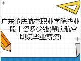 广东肇庆航空职业学院毕业一般工资多少钱(肇庆航空职院毕业薪资)