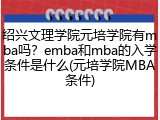 绍兴文理学院元培学院有mba吗？emba和mba的入学条件是什么(元培学院MBA条件)