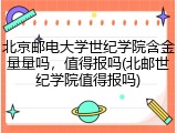 北京邮电大学世纪学院含金量量吗，值得报吗(北邮世纪学院值得报吗)