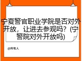宁夏警官职业学院是否对外开放，让进去参观吗？(宁警院对外开放吗)