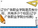 辽宁广告职业学院是否有分校，共有多少个校区(辽宁广告职业学院分校数)