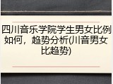 四川音乐学院学生男女比例如何，趋势分析(川音男女比趋势)