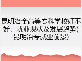 昆明冶金高等专科学校好不好，就业现状及发展趋势(昆明冶专就业前景)