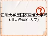 四川大学是国家重点大学吗(川大是重点大学)
