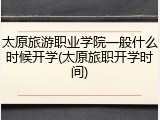太原旅游职业学院一般什么时候开学(太原旅职开学时间)