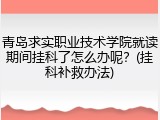 青岛求实职业技术学院就读期间挂科了怎么办呢？(挂科补救办法)