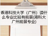 香港科技大学（广州）读什么专业比较有前景(港科大广州前景专业)