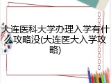 大连医科大学办理入学有什么攻略没(大连医大入学攻略)