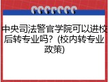 中央司法警官学院可以进校后转专业吗？(校内转专业政策)