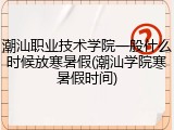潮汕职业技术学院一般什么时候放寒暑假(潮汕学院寒暑假时间)