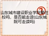 山东城市建设职业学院要住校吗，是否能走读(山东城院可走读吗)
