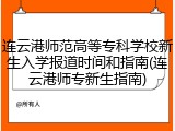 连云港师范高等专科学校新生入学报道时间和指南(连云港师专新生指南)