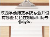 陕西学前师范学院专业开设有哪些,特色在哪(陕师院专业特色)