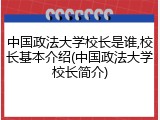 中国政法大学校长是谁,校长基本介绍(中国政法大学校长简介)
