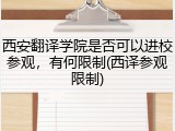 西安翻译学院是否可以进校参观，有何限制(西译参观限制)