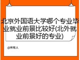 北京外国语大学哪个专业毕业就业前景比较好(北外就业前景好的专业)
