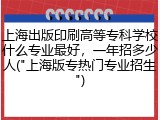 上海出版印刷高等专科学校什么专业最好，一年招多少人("上海版专热门专业招生")