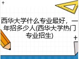 西华大学什么专业最好，一年招多少人(西华大学热门专业招生)
