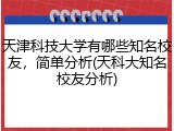 天津科技大学有哪些知名校友，简单分析(天科大知名校友分析)