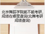 北京舞蹈学院能不能考研，成绩在哪里查询(北舞考研成绩查询)