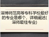 淄博师范高等专科学校最好的专业是哪个，详细阐述(淄师最佳专业)