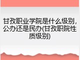 甘孜职业学院是什么级别，公办还是民办(甘孜职院性质级别)