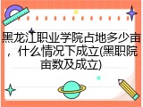 黑龙江职业学院占地多少亩，什么情况下成立(黑职院亩数及成立)