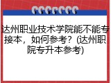 达州职业技术学院能不能专接本，如何参考？(达州职院专升本参考)