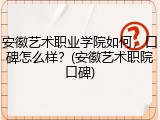 安徽艺术职业学院如何，口碑怎么样？(安徽艺术职院口碑)