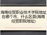海南经贸职业技术学院地址在哪个市，什么区县(海南经贸职院地址)