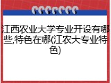 江西农业大学专业开设有哪些,特色在哪(江农大专业特色)