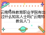 云南特殊教育职业学院有出过什么知名人士吗("云南特教名人")