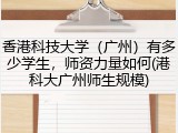 香港科技大学（广州）有多少学生，师资力量如何(港科大广州师生规模)