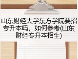 山东财经大学东方学院要招专升本吗，如何参考(山东财经专升本招生)
