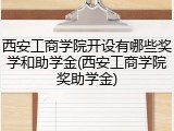 西安工商学院开设有哪些奖学和助学金(西安工商学院奖助学金)