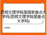 昆明文理学院是国家重点大学吗(昆明文理学院是重点大学吗)