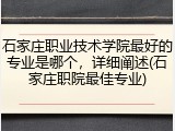 石家庄职业技术学院最好的专业是哪个，详细阐述(石家庄职院最佳专业)